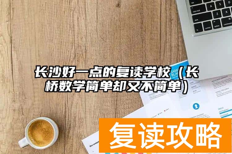 长沙好一点的复读学校（长桥数学简单却又不简单）