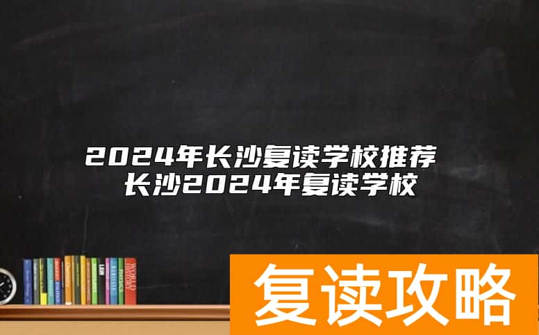 2024年长沙复读学校推荐 长沙2024年复读学校