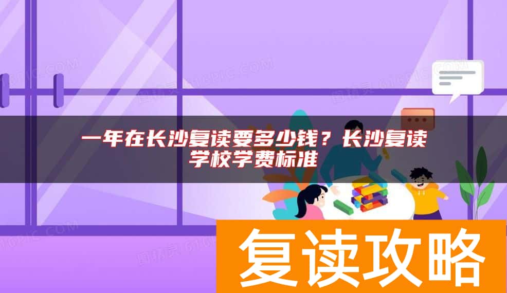 一年在长沙复读要多少钱？长沙复读学校学费标准