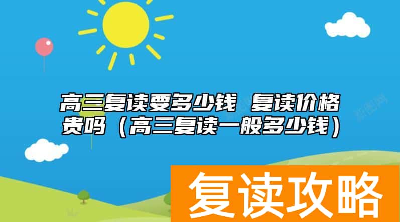 高三复读要多少钱 复读价格贵吗（高三复读一般多少钱）