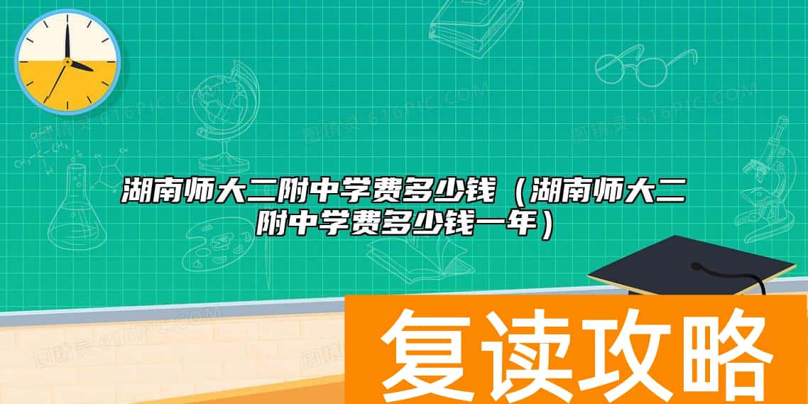 湖南师大二附中学费多少钱（湖南师大二附中学费多少钱一年）
